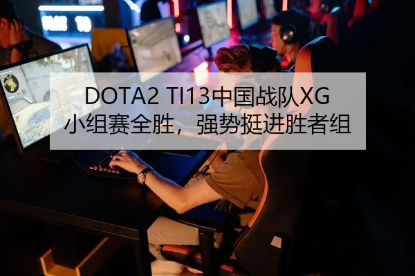 DOTA2 TI13中国战队XG小组赛全胜，强势挺进胜者组