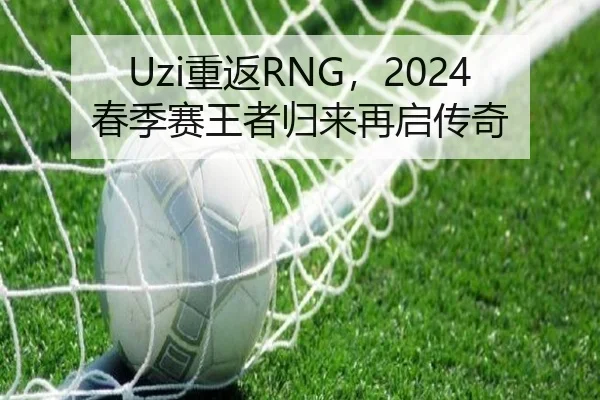 Uzi重返RNG，2024春季赛王者归来再启传奇