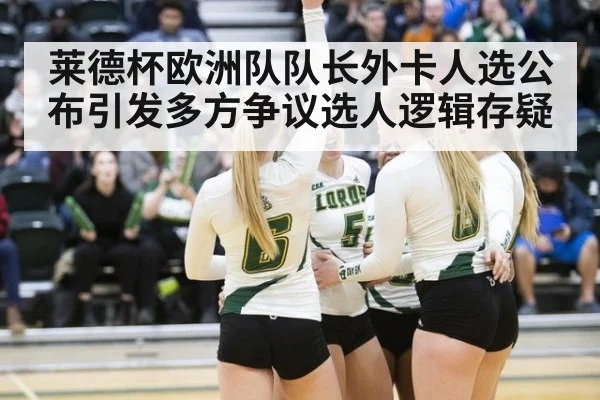 莱德杯欧洲队队长外卡人选公布引发多方争议选人逻辑存疑