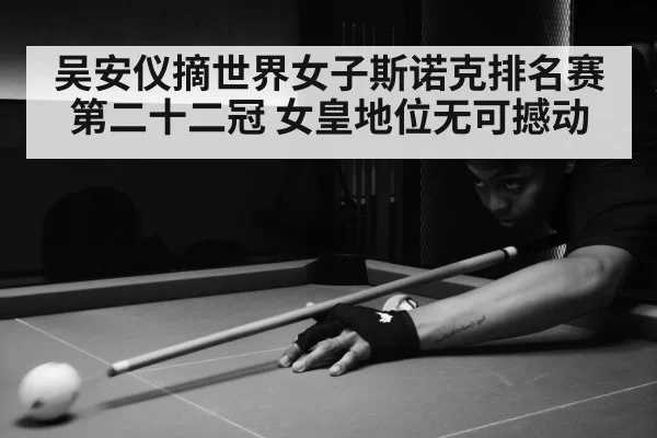 吴安仪摘世界女子斯诺克排名赛第二十二冠 女皇地位无可撼动