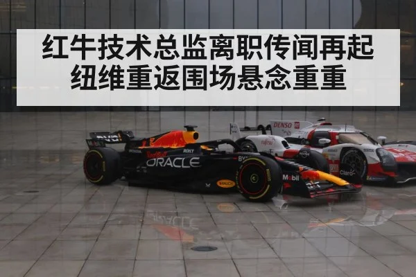 红牛技术总监离职传闻再起纽维重返围场悬念重重