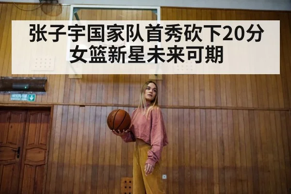 张子宇国家队首秀砍下20分 女篮新星未来可期