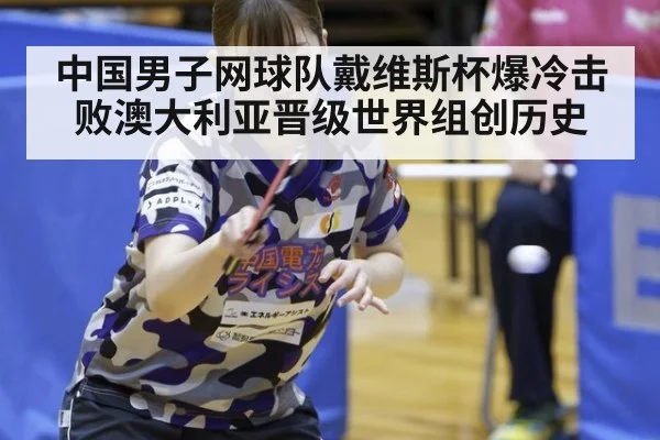 中国男子网球队戴维斯杯爆冷击败澳大利亚晋级世界组创历史