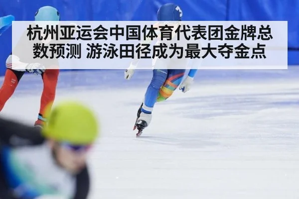杭州亚运会中国体育代表团金牌总数预测 游泳田径成为最大夺金点
