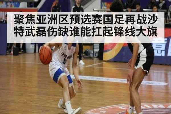 聚焦亚洲区预选赛国足再战沙特武磊伤缺谁能扛起锋线大旗